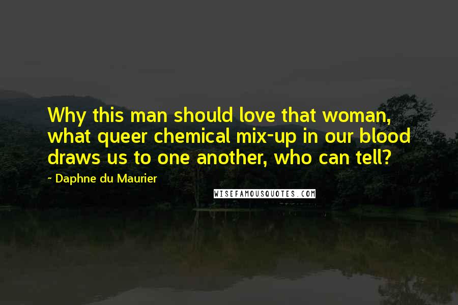 Daphne Du Maurier Quotes: Why this man should love that woman, what queer chemical mix-up in our blood draws us to one another, who can tell?