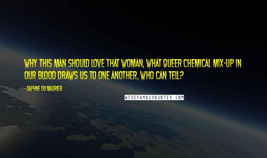 Daphne Du Maurier Quotes: Why this man should love that woman, what queer chemical mix-up in our blood draws us to one another, who can tell?