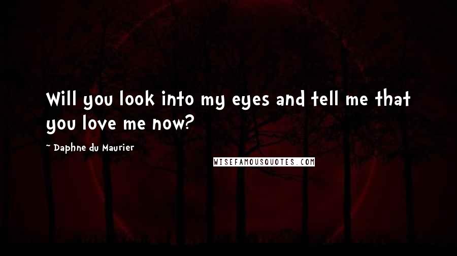 Daphne Du Maurier Quotes: Will you look into my eyes and tell me that you love me now?