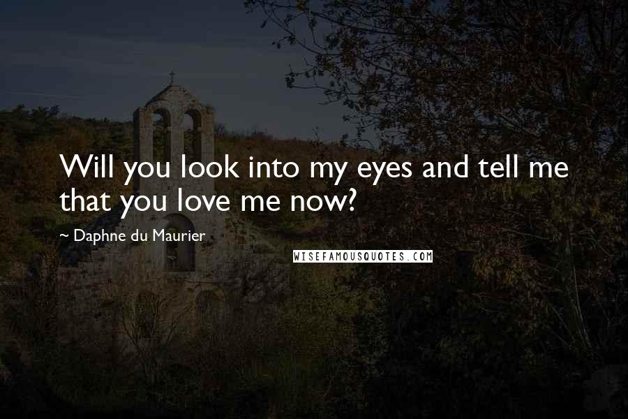 Daphne Du Maurier Quotes: Will you look into my eyes and tell me that you love me now?