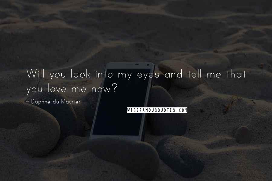 Daphne Du Maurier Quotes: Will you look into my eyes and tell me that you love me now?