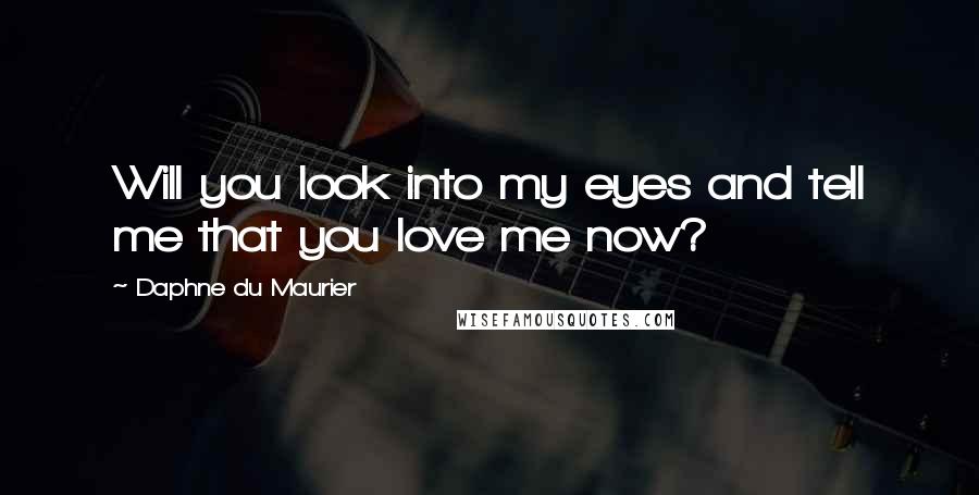 Daphne Du Maurier Quotes: Will you look into my eyes and tell me that you love me now?