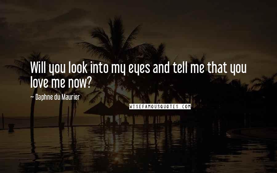 Daphne Du Maurier Quotes: Will you look into my eyes and tell me that you love me now?