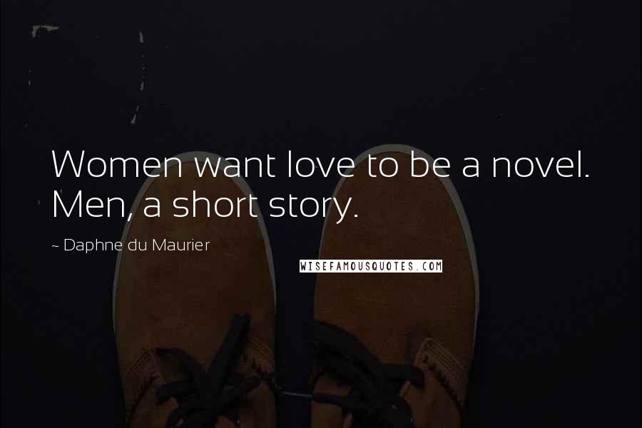 Daphne Du Maurier Quotes: Women want love to be a novel. Men, a short story.