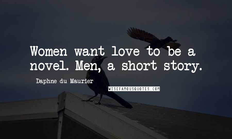 Daphne Du Maurier Quotes: Women want love to be a novel. Men, a short story.