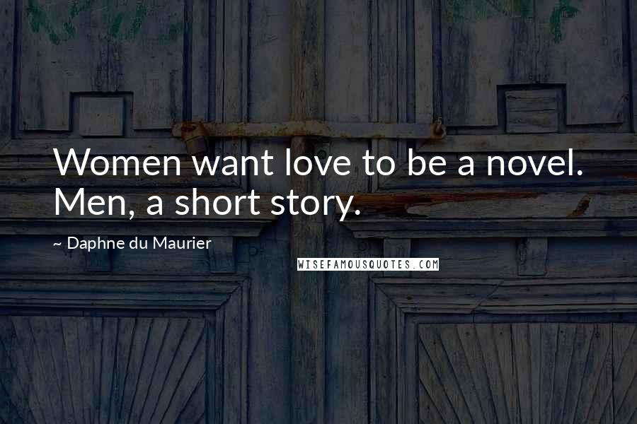 Daphne Du Maurier Quotes: Women want love to be a novel. Men, a short story.