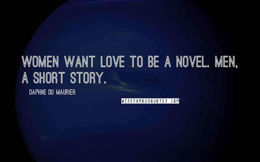 Daphne Du Maurier Quotes: Women want love to be a novel. Men, a short story.