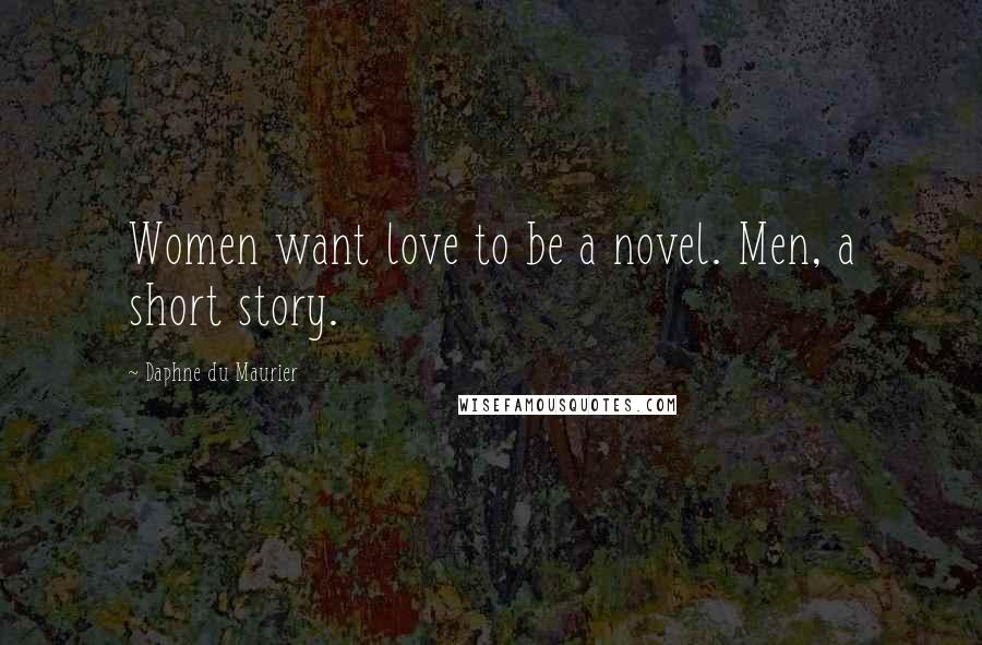 Daphne Du Maurier Quotes: Women want love to be a novel. Men, a short story.