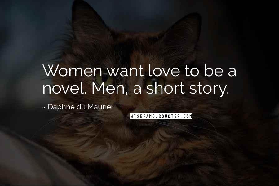 Daphne Du Maurier Quotes: Women want love to be a novel. Men, a short story.