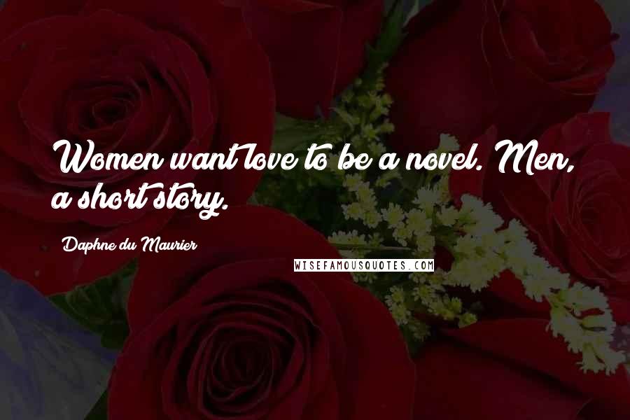 Daphne Du Maurier Quotes: Women want love to be a novel. Men, a short story.