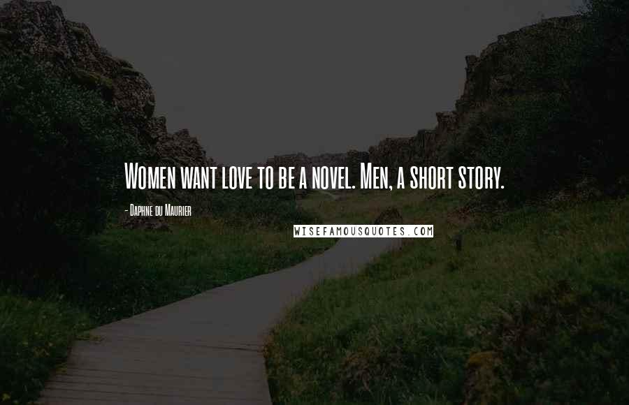 Daphne Du Maurier Quotes: Women want love to be a novel. Men, a short story.