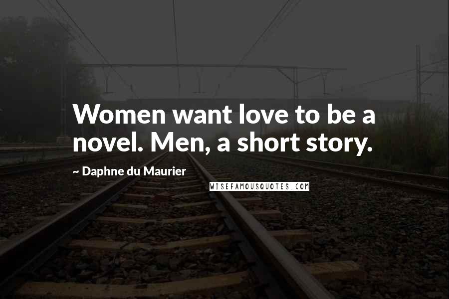 Daphne Du Maurier Quotes: Women want love to be a novel. Men, a short story.