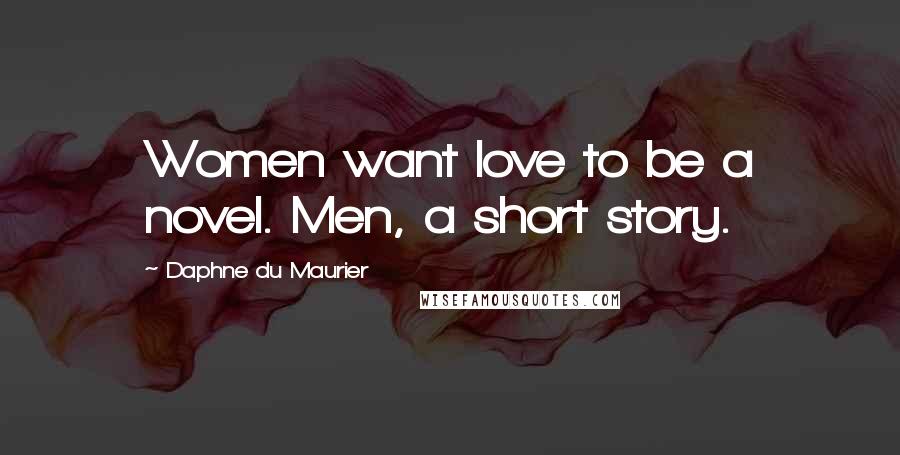 Daphne Du Maurier Quotes: Women want love to be a novel. Men, a short story.