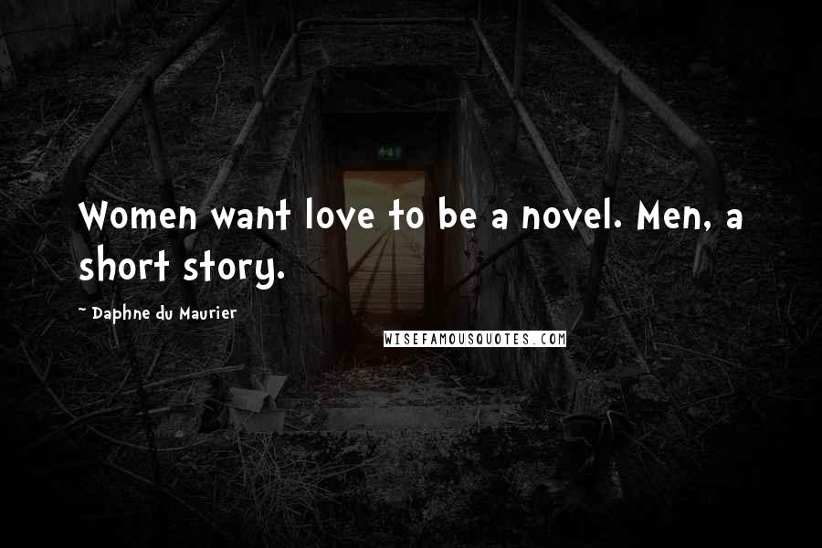 Daphne Du Maurier Quotes: Women want love to be a novel. Men, a short story.