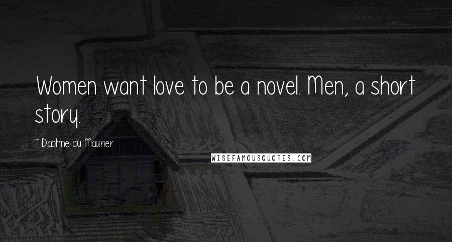 Daphne Du Maurier Quotes: Women want love to be a novel. Men, a short story.
