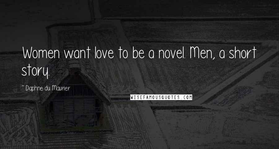 Daphne Du Maurier Quotes: Women want love to be a novel. Men, a short story.