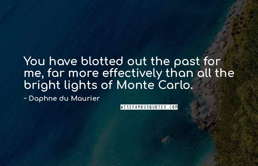 Daphne Du Maurier Quotes: You have blotted out the past for me, far more effectively than all the bright lights of Monte Carlo.