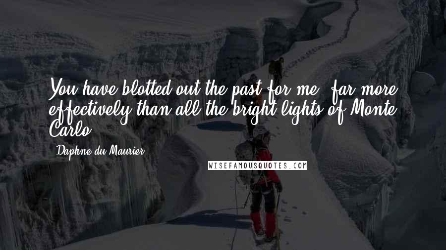 Daphne Du Maurier Quotes: You have blotted out the past for me, far more effectively than all the bright lights of Monte Carlo.