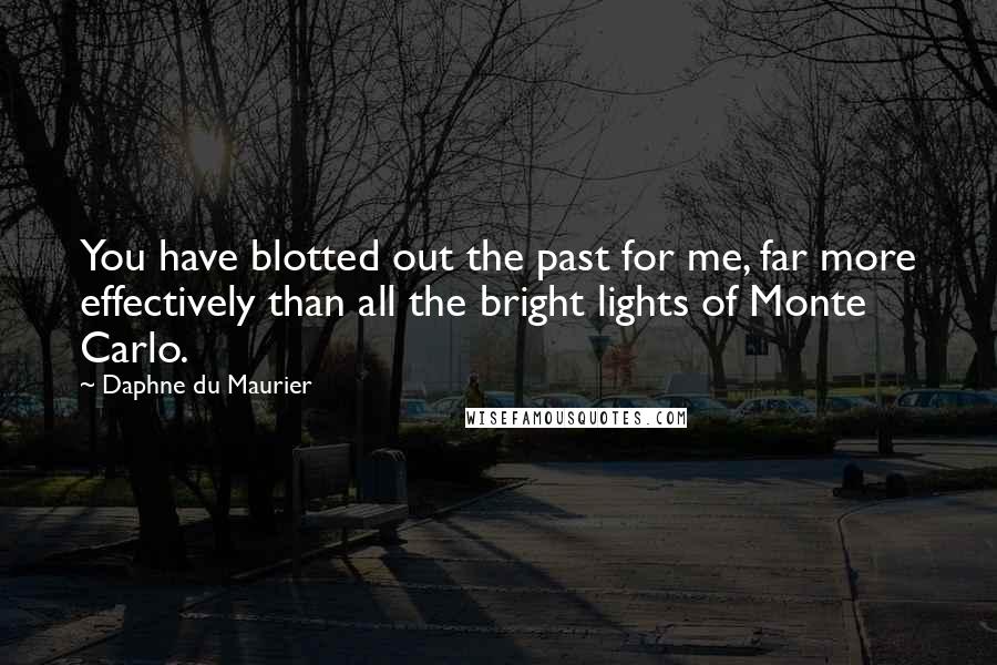 Daphne Du Maurier Quotes: You have blotted out the past for me, far more effectively than all the bright lights of Monte Carlo.