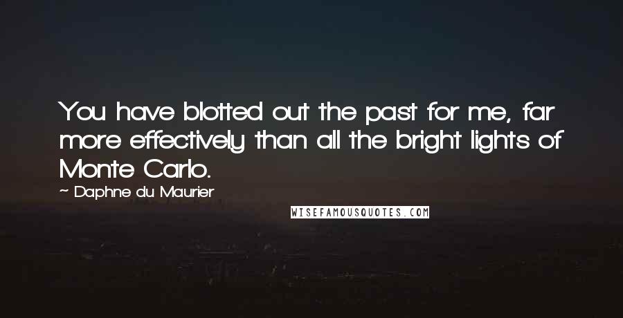 Daphne Du Maurier Quotes: You have blotted out the past for me, far more effectively than all the bright lights of Monte Carlo.