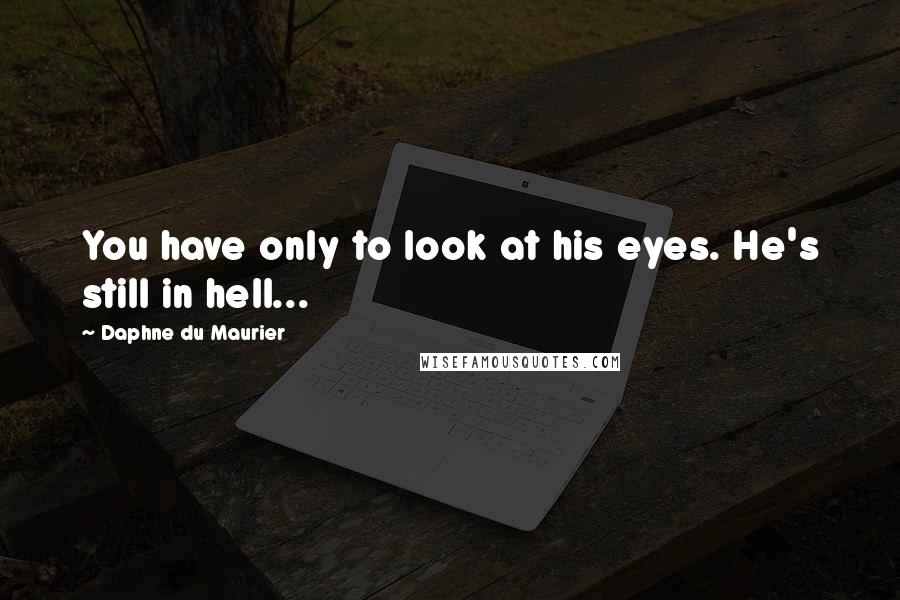 Daphne Du Maurier Quotes: You have only to look at his eyes. He's still in hell...