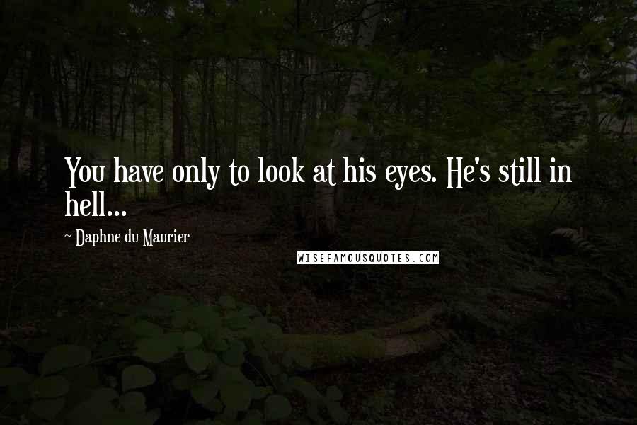 Daphne Du Maurier Quotes: You have only to look at his eyes. He's still in hell...