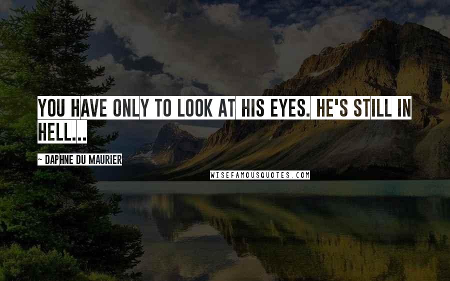 Daphne Du Maurier Quotes: You have only to look at his eyes. He's still in hell...