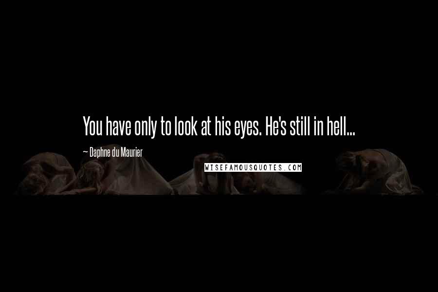 Daphne Du Maurier Quotes: You have only to look at his eyes. He's still in hell...