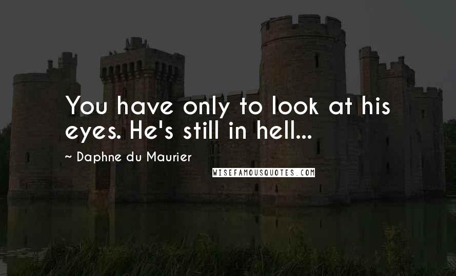 Daphne Du Maurier Quotes: You have only to look at his eyes. He's still in hell...