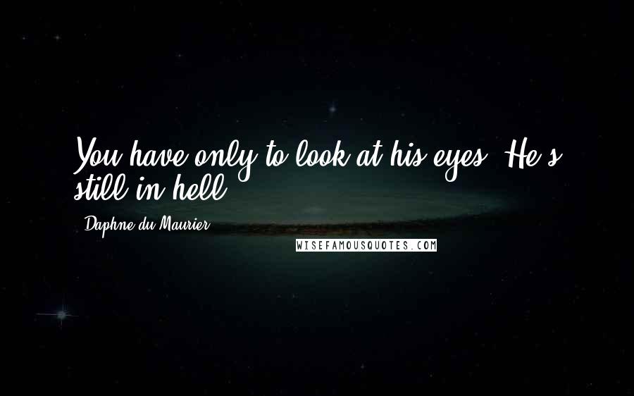 Daphne Du Maurier Quotes: You have only to look at his eyes. He's still in hell...