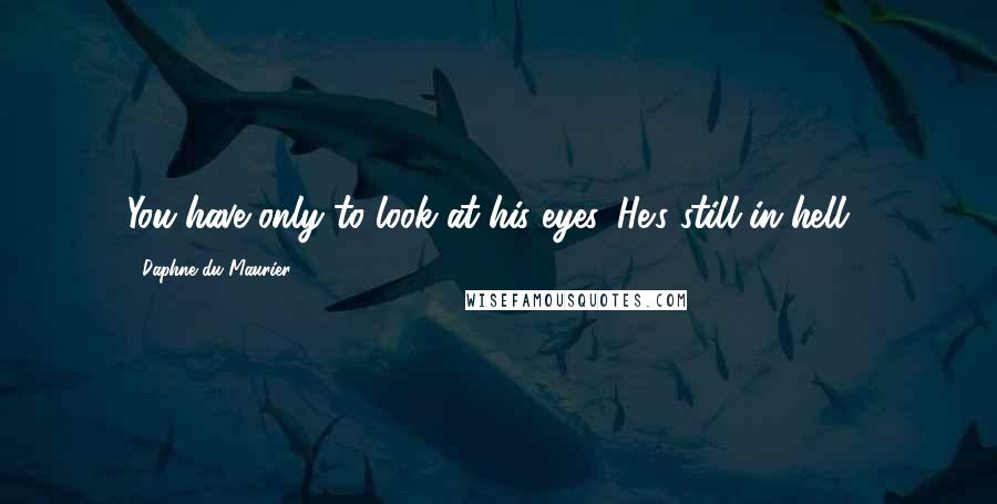 Daphne Du Maurier Quotes: You have only to look at his eyes. He's still in hell...