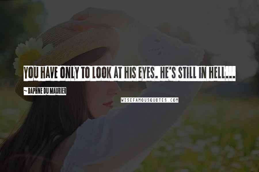 Daphne Du Maurier Quotes: You have only to look at his eyes. He's still in hell...