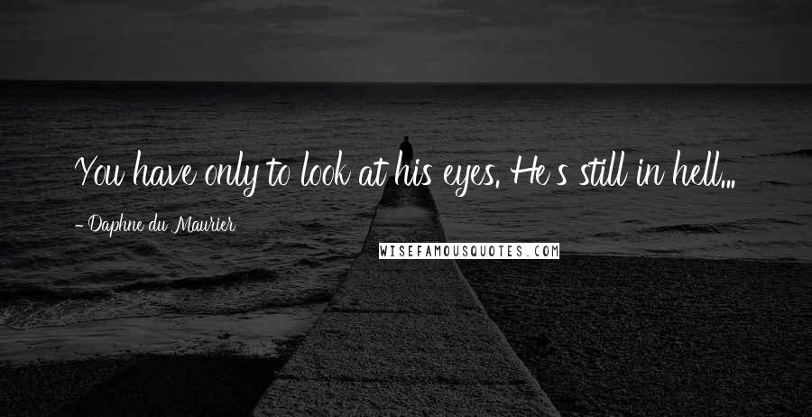 Daphne Du Maurier Quotes: You have only to look at his eyes. He's still in hell...