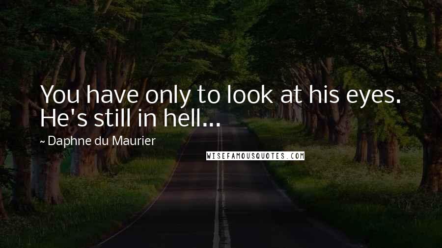 Daphne Du Maurier Quotes: You have only to look at his eyes. He's still in hell...