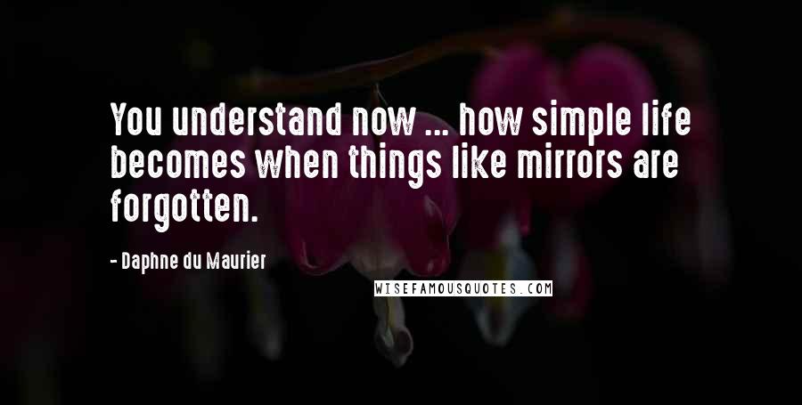 Daphne Du Maurier Quotes: You understand now ... how simple life becomes when things like mirrors are forgotten.