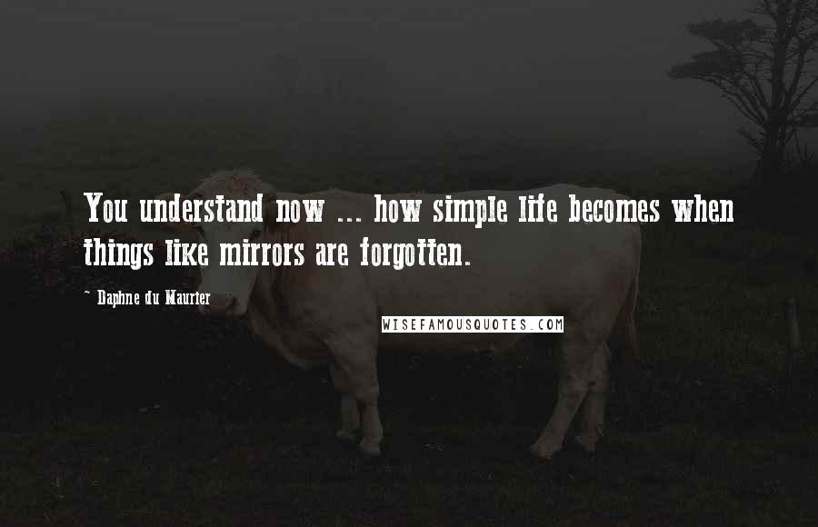 Daphne Du Maurier Quotes: You understand now ... how simple life becomes when things like mirrors are forgotten.