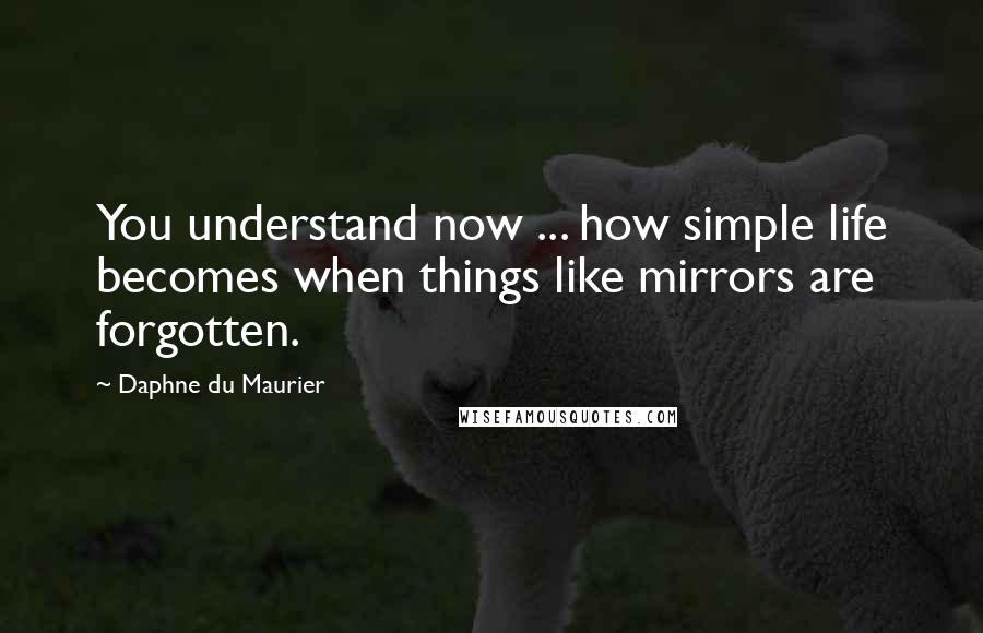 Daphne Du Maurier Quotes: You understand now ... how simple life becomes when things like mirrors are forgotten.