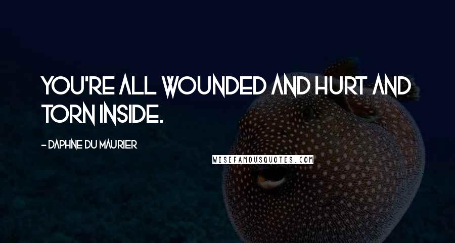 Daphne Du Maurier Quotes: You're all wounded and hurt and torn inside.