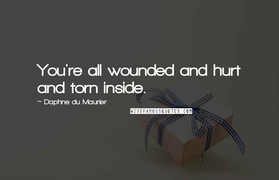 Daphne Du Maurier Quotes: You're all wounded and hurt and torn inside.