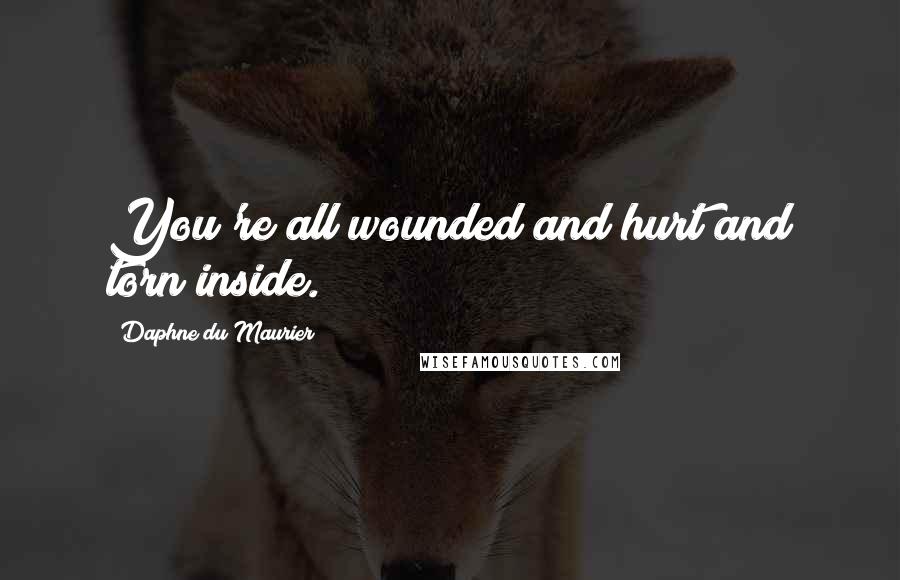 Daphne Du Maurier Quotes: You're all wounded and hurt and torn inside.