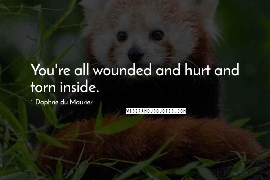 Daphne Du Maurier Quotes: You're all wounded and hurt and torn inside.