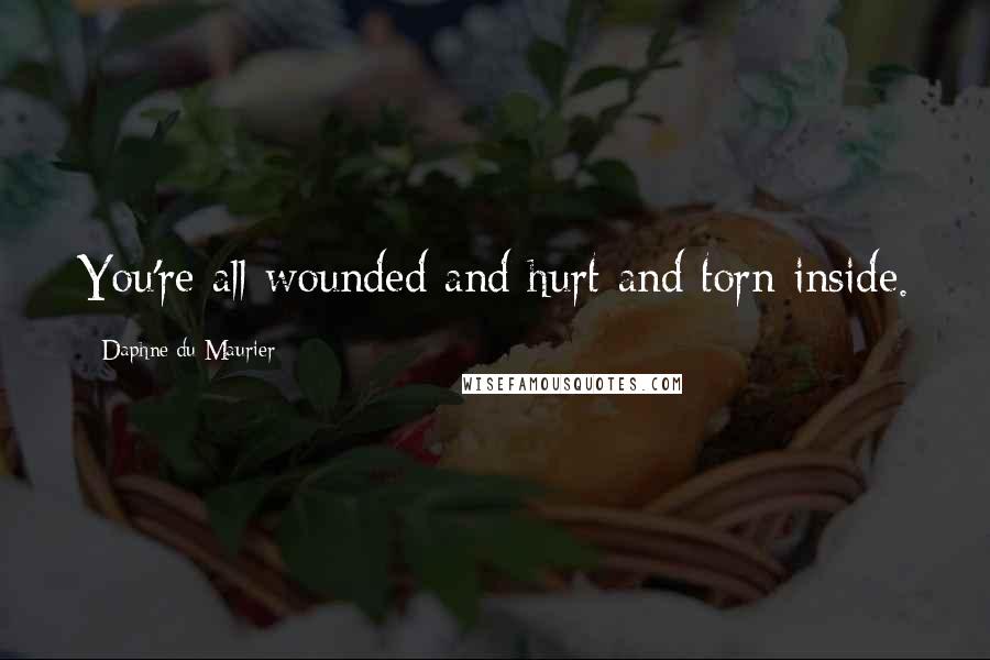 Daphne Du Maurier Quotes: You're all wounded and hurt and torn inside.