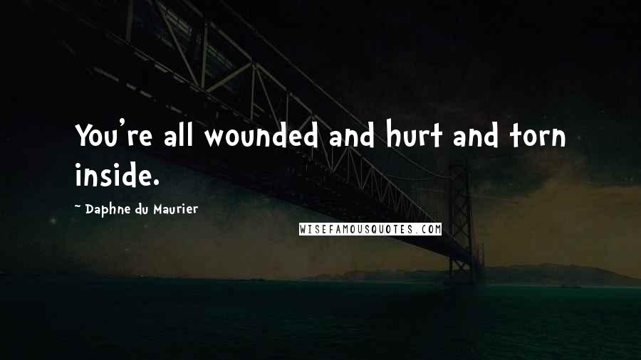 Daphne Du Maurier Quotes: You're all wounded and hurt and torn inside.