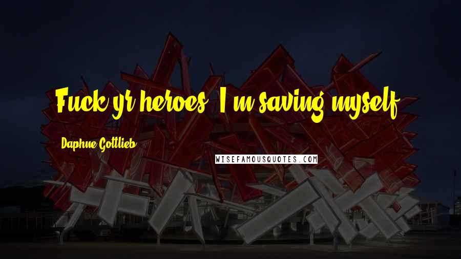 Daphne Gottlieb Quotes: Fuck yr heroes, I'm saving myself.