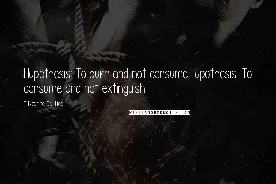 Daphne Gottlieb Quotes: Hypothesis: To burn and not consume.Hypothesis: To consume and not extinguish.