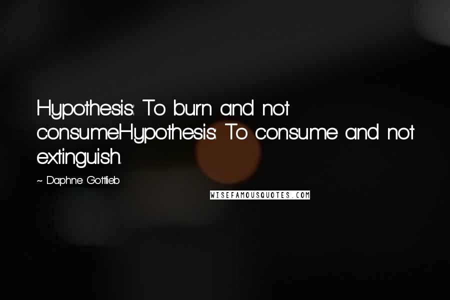 Daphne Gottlieb Quotes: Hypothesis: To burn and not consume.Hypothesis: To consume and not extinguish.