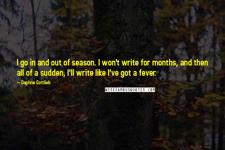 Daphne Gottlieb Quotes: I go in and out of season. I won't write for months, and then all of a sudden, I'll write like I've got a fever.