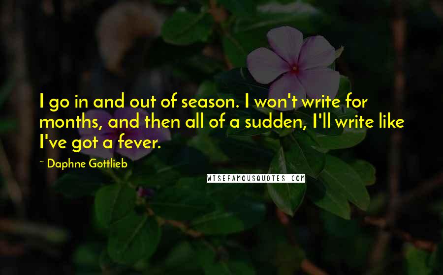 Daphne Gottlieb Quotes: I go in and out of season. I won't write for months, and then all of a sudden, I'll write like I've got a fever.