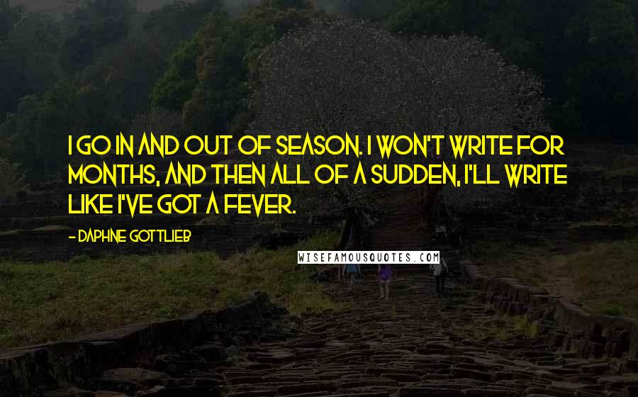 Daphne Gottlieb Quotes: I go in and out of season. I won't write for months, and then all of a sudden, I'll write like I've got a fever.