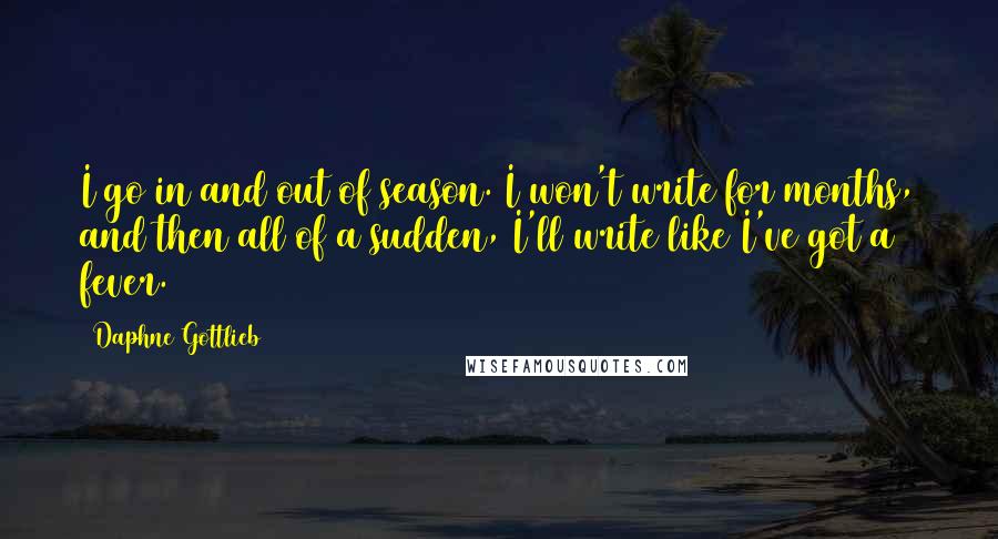 Daphne Gottlieb Quotes: I go in and out of season. I won't write for months, and then all of a sudden, I'll write like I've got a fever.